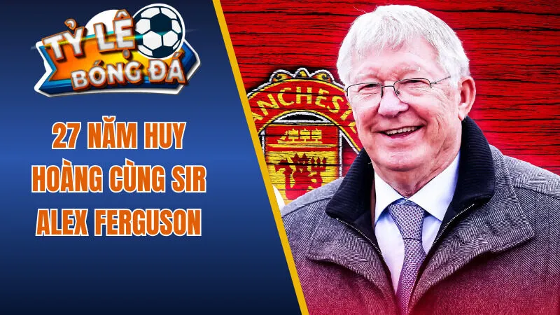 27 năm huy hoàng cùng Sir Alex Ferguson