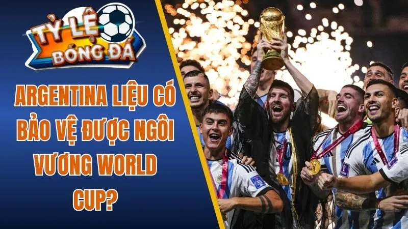 Argentina liệu có bảo vệ được ngôi vương World Cup?