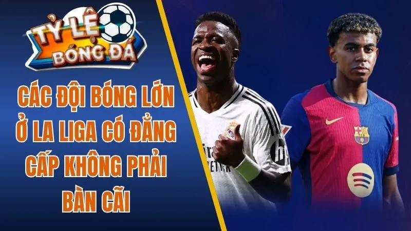 Các đội bóng lớn ở La Liga có đẳng cấp không phải bàn cãi