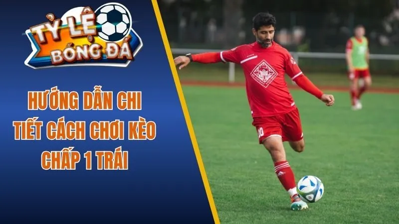 Hướng dẫn chi tiết cách chơi kèo chấp 1 trái