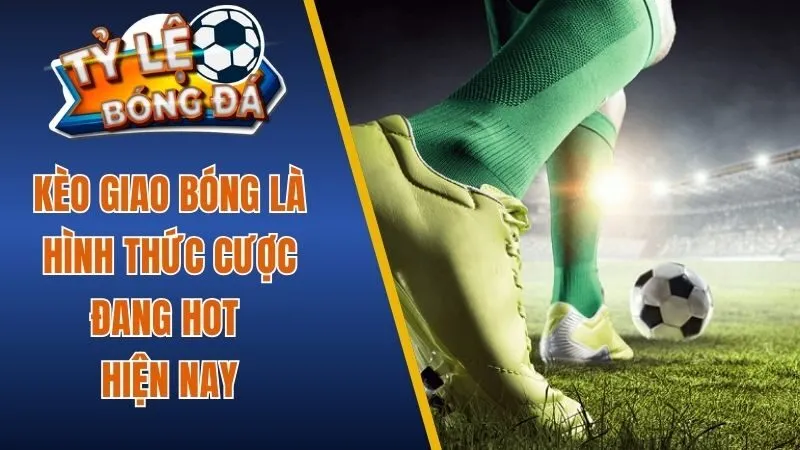Kèo giao bóng là hình thức cược đang hot hiện nay 