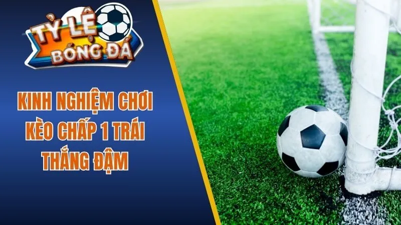 Kinh nghiệm chơi kèo chấp 1 trái thắng đậm