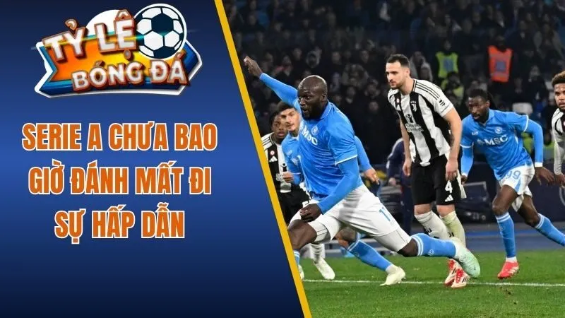 Serie A chưa bao giờ đánh mất đi sự hấp dẫn
